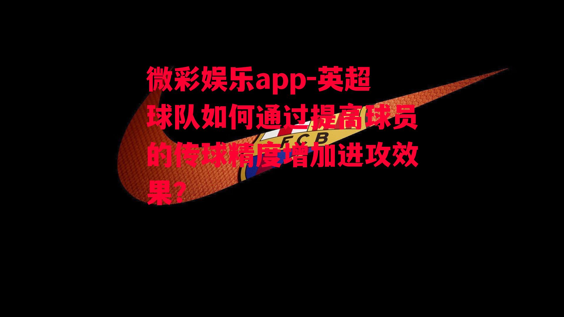 微彩娱乐app-英超球队如何通过提高球员的传球精度增加进攻效果？